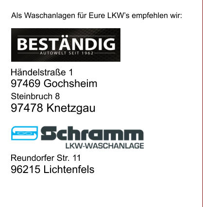 Reundorfer Str. 11 96215 Lichtenfels Als Waschanlagen fr Eure LKWs empfehlen wir: Hndelstrae 1  97469 Gochsheim Steinbruch 8  97478 Knetzgau